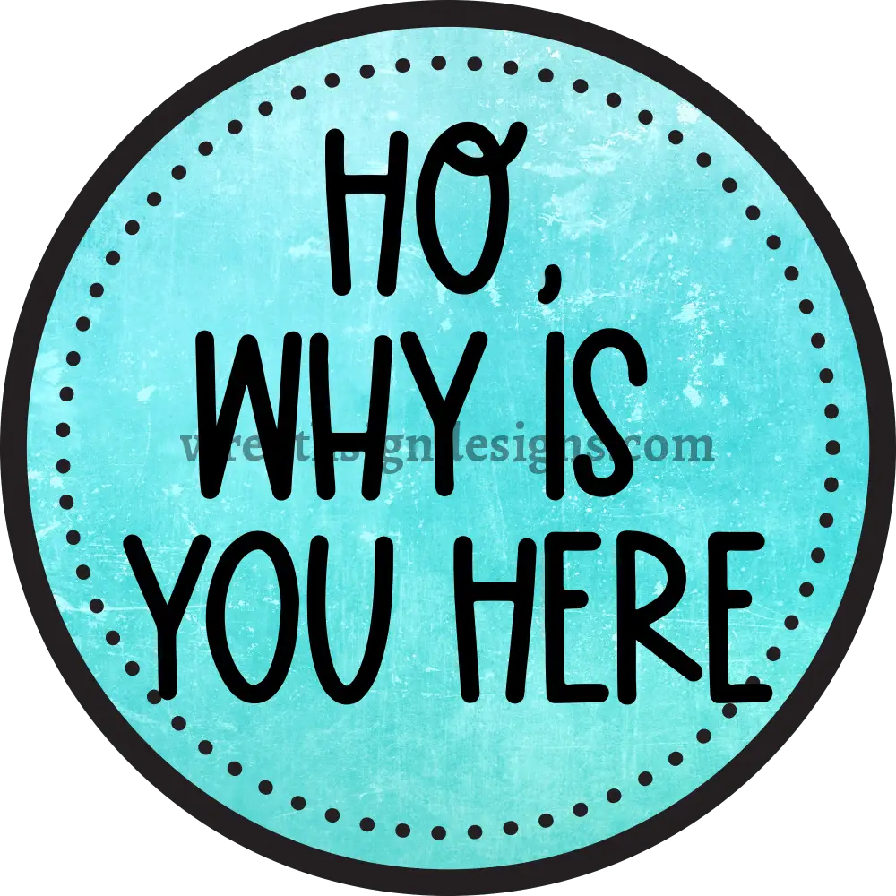 HO WHY IS YOU HERE teal & black - Sarcastic unwelcome Metal Wreath Sign-MS-1161 10’’