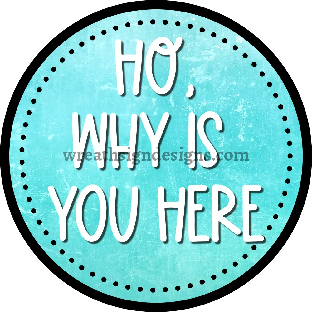 HO WHY IS YOU HERE teal black & White - Sarcastic unwelcome Metal Wreath Sign-MS-1162 10’’