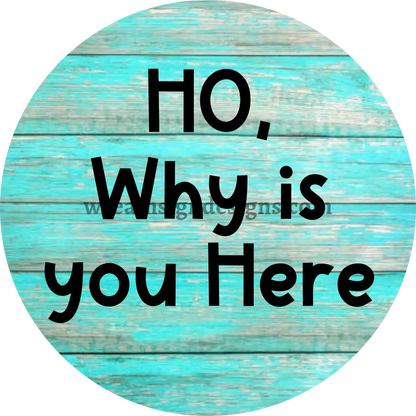 HO WHY IS YOU HERE Sarcastic unwelcome Metal Wreath Sign-MS-1160 11.75’’