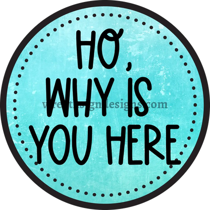 HO WHY IS YOU HERE teal & black - Sarcastic unwelcome Metal Wreath Sign-MS-1161 11.75’’