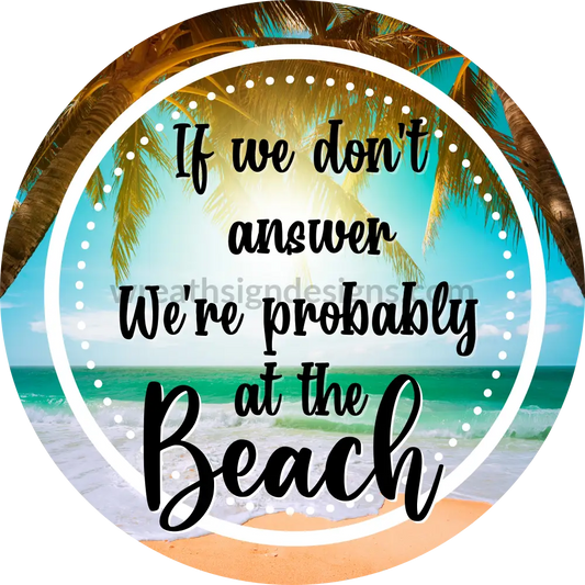 If We Dont Answer Were Probably At The Beach- Metal Sign 8 Circle