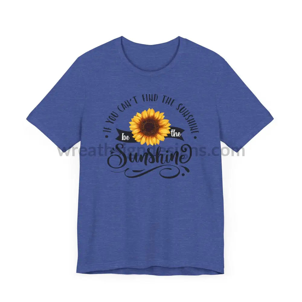 If You Can’t Find The Sunshine - Be The Sunflower - Unisex Jersey Short Sleeve Tee T - Shirt