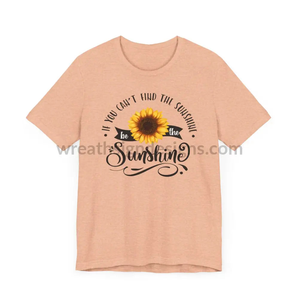 If You Can’t Find The Sunshine - Be The Sunflower - Unisex Jersey Short Sleeve Tee T - Shirt