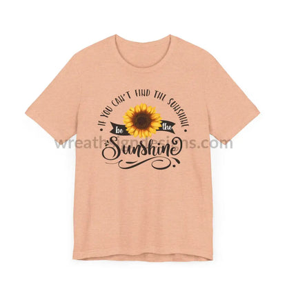 If You Can’t Find The Sunshine - Be The Sunflower - Unisex Jersey Short Sleeve Tee T - Shirt