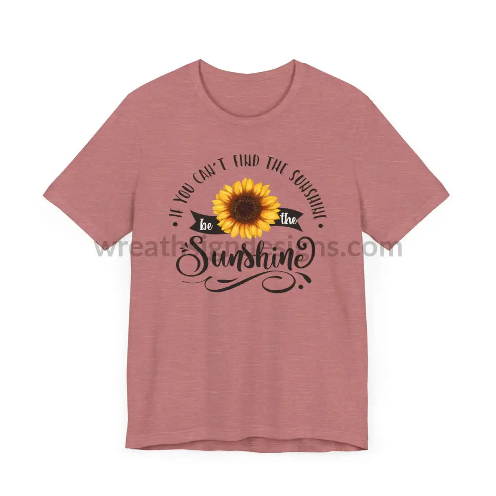 If You Can’t Find The Sunshine - Be The Sunflower - Unisex Jersey Short Sleeve Tee T - Shirt