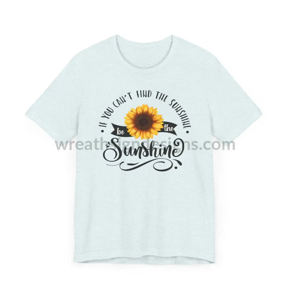 If You Can’t Find The Sunshine - Be The Sunflower - Unisex Jersey Short Sleeve Tee T - Shirt