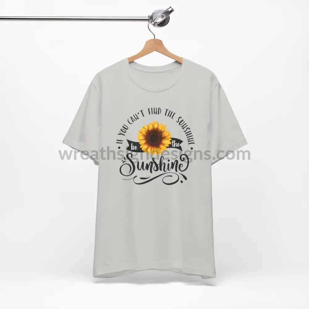 If You Can’t Find The Sunshine - Be The Sunflower - Unisex Jersey Short Sleeve Tee T - Shirt