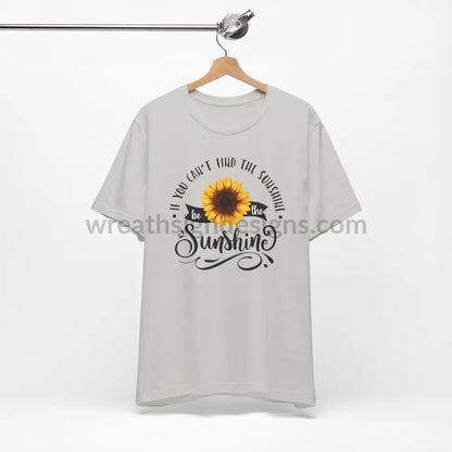 If You Can’t Find The Sunshine - Be The Sunflower - Unisex Jersey Short Sleeve Tee T - Shirt