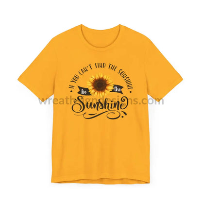 If You Can’t Find The Sunshine - Be The Sunflower - Unisex Jersey Short Sleeve Tee T - Shirt