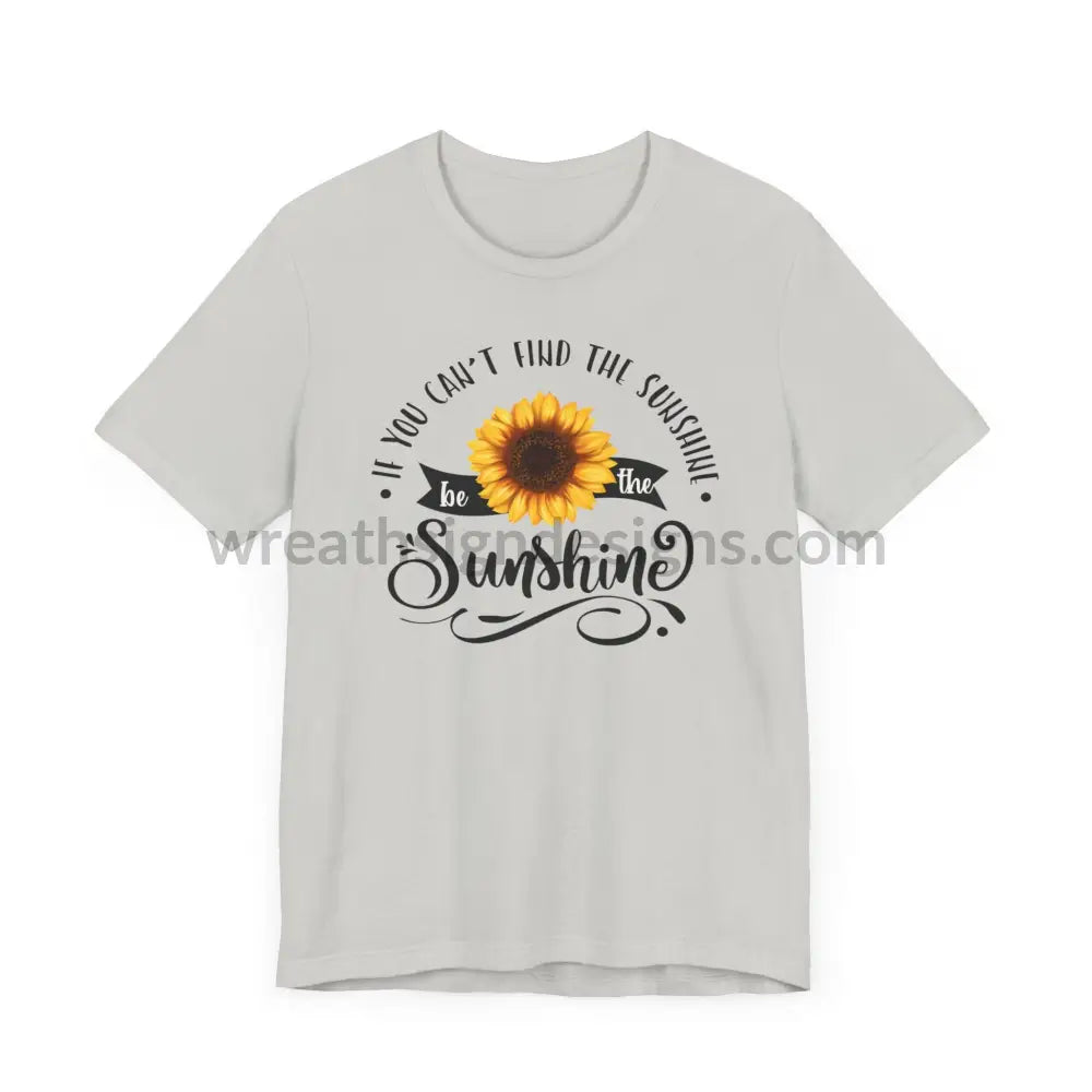 If You Can’t Find The Sunshine - Be The Sunflower - Unisex Jersey Short Sleeve Tee T - Shirt