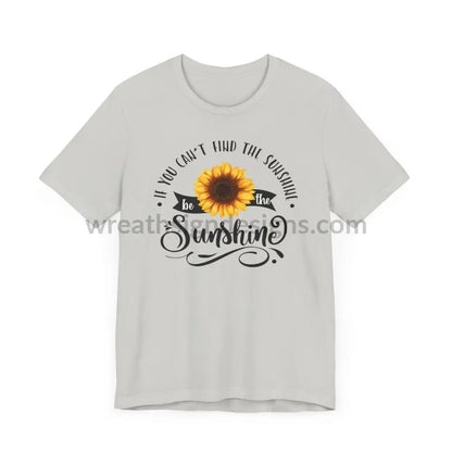 If You Can’t Find The Sunshine - Be The Sunflower - Unisex Jersey Short Sleeve Tee T - Shirt