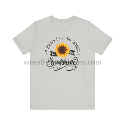 If You Can’t Find The Sunshine - Be The Sunflower - Unisex Jersey Short Sleeve Tee Silver / S T -