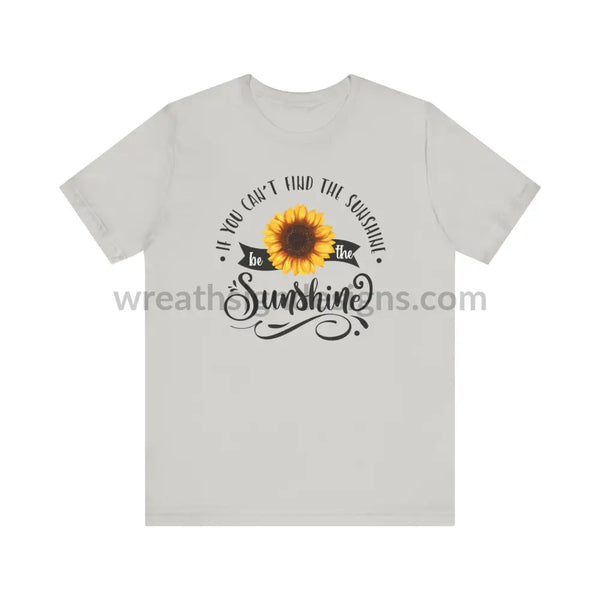 If You Can’t Find The Sunshine - Be The Sunflower - Unisex Jersey Short Sleeve Tee Silver / S T -