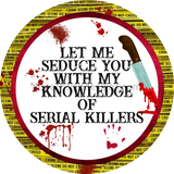 Let Me Seduce You With My Knowledge Of Serial Killers-True Crime Junkie- Metal Sign 10 Circle