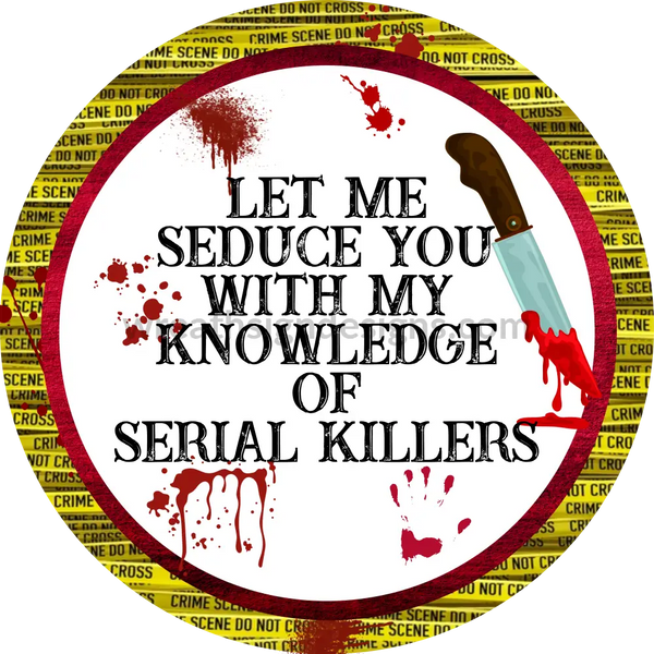 Let Me Seduce You With My Knowledge Of Serial Killers-True Crime Junkie- Metal Sign 10 Circle