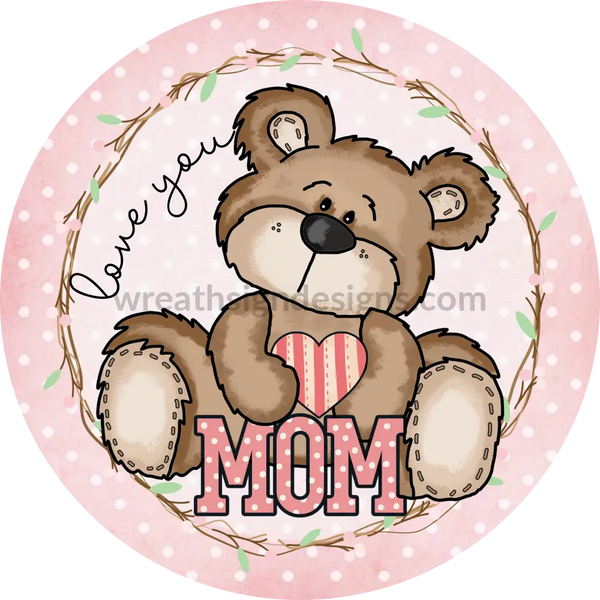 Love You Mom- Mothers Day Teddy Bear- Metal Wreath Sign 8 Circle